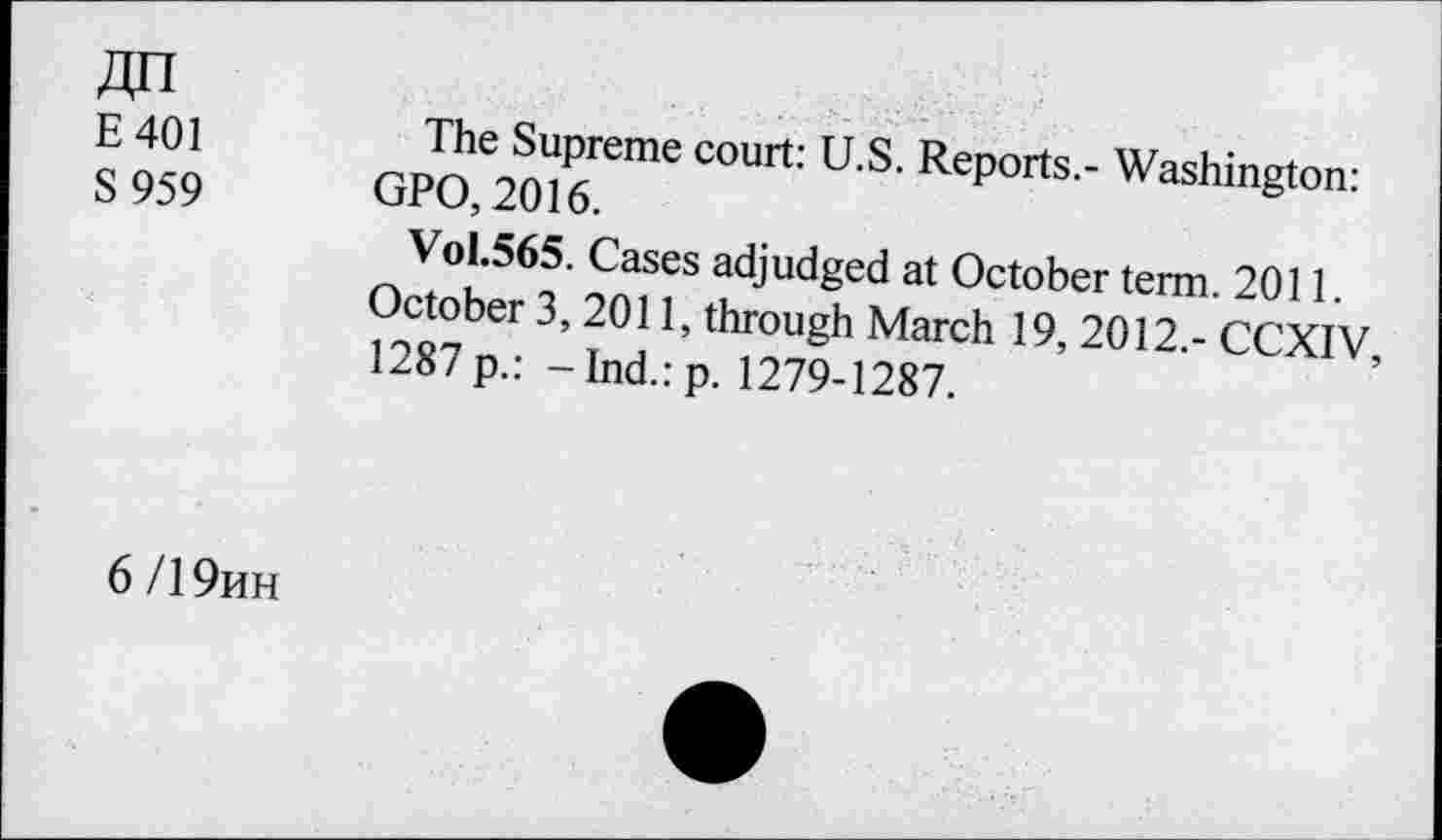 ﻿E401 S959	The Supreme court: U.S. Reports.- Washington: GPO, 2016. Vol.565. Cases adjudged at October term. 2011. October 3, 2011, through March 19, 2012,- CCXIV, 1287 p.: -Ind.:p. 1279-1287.
6/19hh